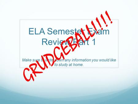 ELA Semester Exam Review Part 1 Make sure to write down any information you would like to study at home. GRUDGEBALL!!!!