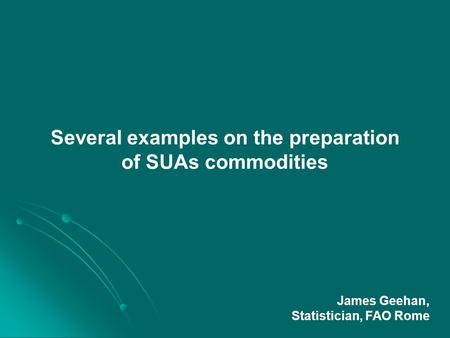 Several examples on the preparation of SUAs commodities James Geehan, Statistician, FAO Rome.