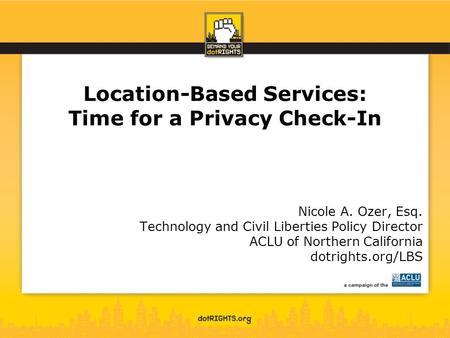 Location-Based Services: Time for a Privacy Check-In Nicole A. Ozer, Esq. Technology and Civil Liberties Policy Director ACLU of Northern California dotrights.org/LBS.