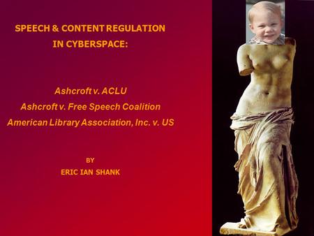 SPEECH & CONTENT REGULATION IN CYBERSPACE: Ashcroft v. ACLU Ashcroft v. Free Speech Coalition American Library Association, Inc. v. US BY ERIC IAN SHANK.