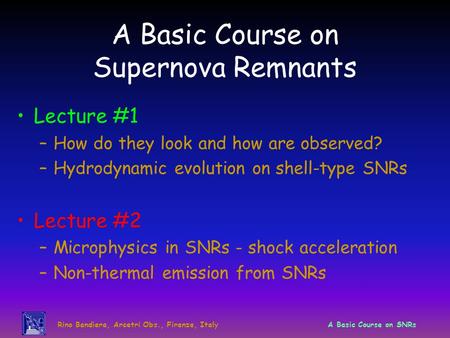 Rino Bandiera, Arcetri Obs., Firenze, ItalyA Basic Course on SNRs A Basic Course on Supernova Remnants Lecture #1 –How do they look and how are observed?