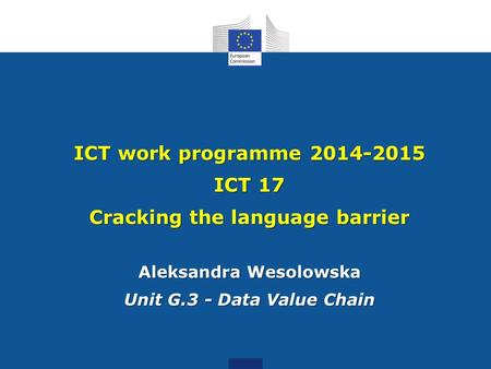 ICT work programme 2014-2015 ICT 17 Cracking the language barrier Aleksandra Wesolowska Unit G.3 - Data Value Chain.