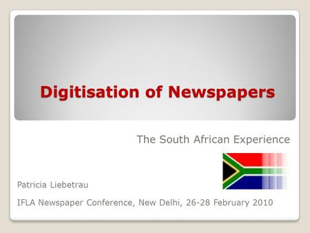 Digitisation of Newspapers The South African Experience Patricia Liebetrau IFLA Newspaper Conference, New Delhi, 26-28 February 2010.