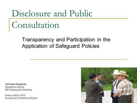 Disclosure and Public Consultation Transparency and Participation in the Application of Safeguard Policies Johnson Appavoo Operations Analyst WB Safeguards.