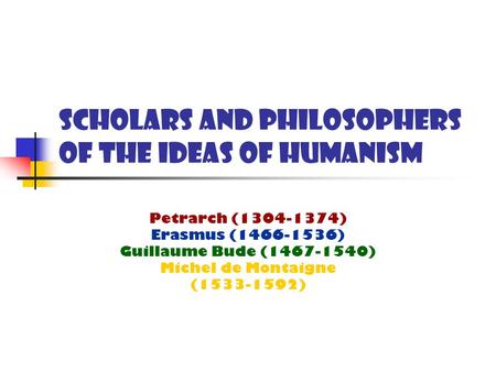 Scholars and Philosophers of the Ideas of Humanism Petrarch (1304-1374) Erasmus (1466-1536) Guillaume Bude (1467-1540) Michel de Montaigne (1533-1592)