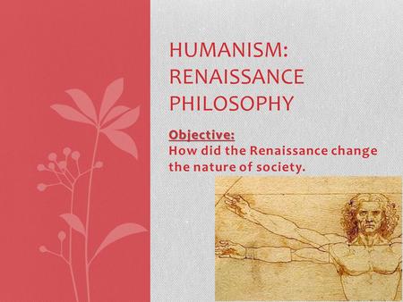 Objective: Objective: How did the Renaissance change the nature of society. HUMANISM: RENAISSANCE PHILOSOPHY.