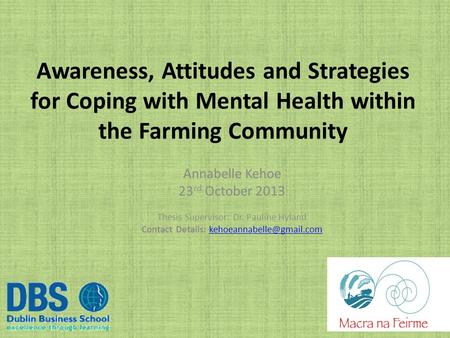 Awareness, Attitudes and Strategies for Coping with Mental Health within the Farming Community Annabelle Kehoe 23 rd October 2013 Thesis Supervisor: Dr.