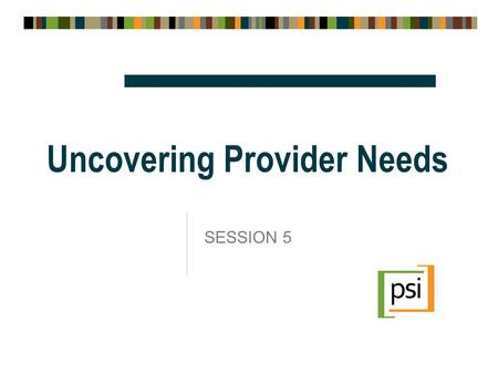 Uncovering Provider Needs SESSION 5. Session 5: Objectives  Learn new techniques you can use to uncover providers unmet needs  Practice using these.