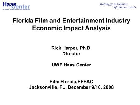 Meeting your business information needs. Florida Film and Entertainment Industry Economic Impact Analysis Rick Harper, Ph.D. Director UWF Haas Center Film.
