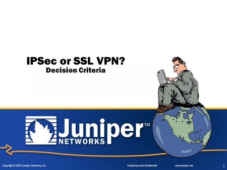 Copyright © 2004 Juniper Networks, Inc. Proprietary and Confidentialwww.juniper.net 1 IPSec or SSL VPN? Decision Criteria.