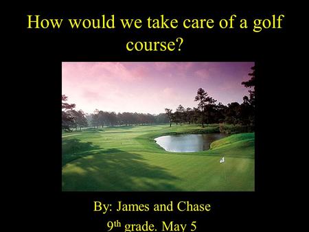 How would we take care of a golf course? By: James and Chase 9 th grade. May 5.