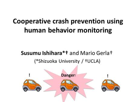 Cooperative crash prevention using human behavior monitoring Susumu Ishihara*† and Mario Gerla† (*Shizuoka University / †UCLA) Danger ! ! !