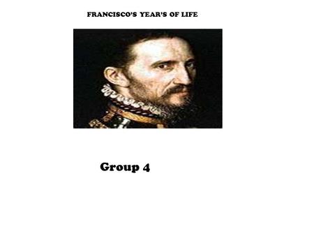 FRANCISCO’S YEAR’S OF LIFE Group 4. GOAL OF EXPLORATIONS He wanted to find gold for his country and himself. They found no gold and no glory (although.