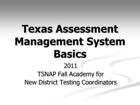 Texas Assessment Management System Basics 2011 TSNAP Fall Academy for New District Testing Coordinators.