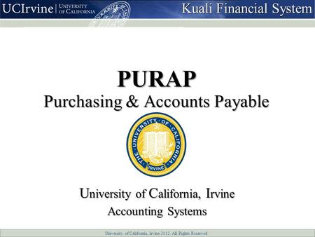 University of California, Irvine 2012. All Rights Reserved PURAP Purchasing & Accounts Payable U niversity of C alifornia, I rvine Accounting Systems Kuali.