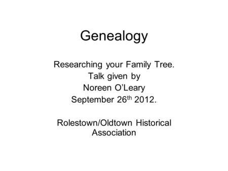Genealogy Researching your Family Tree. Talk given by Noreen O’Leary September 26 th 2012. Rolestown/Oldtown Historical Association.