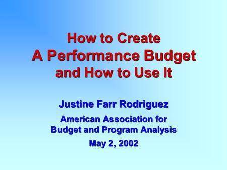 How to Create A Performance Budget and How to Use It Justine Farr Rodriguez American Association for Budget and Program Analysis May 2, 2002.