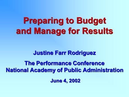 Preparing to Budget and Manage for Results Justine Farr Rodriguez The Performance Conference National Academy of Public Administration June 4, 2002 June.