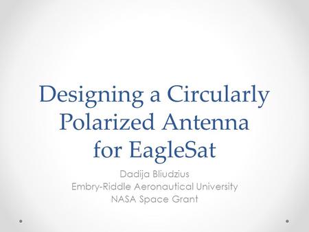 Designing a Circularly Polarized Antenna for EagleSat Dadija Bliudzius Embry-Riddle Aeronautical University NASA Space Grant.