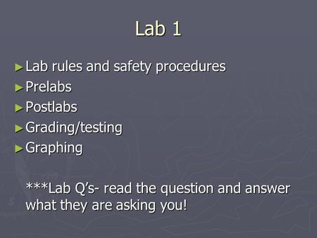 Lab 1 ► Lab rules and safety procedures ► Prelabs ► Postlabs ► Grading/testing ► Graphing ***Lab Q’s- read the question and answer what they are asking.