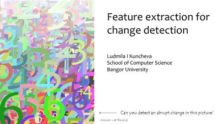 Feature extraction for change detection Can you detect an abrupt change in this picture? Ludmila I Kuncheva School of Computer Science Bangor University.