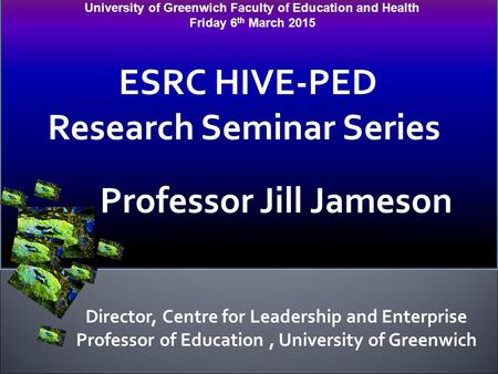 University of Greenwich Faculty of Education and Health Friday 6 th March 2015 ESRC HIVE-PED Research Seminar Series Professor Jill Jameson Professor of.