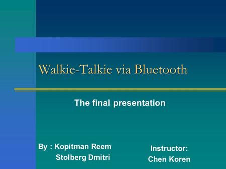 Walkie-Talkie via Bluetooth By : Kopitman Reem Stolberg Dmitri Instructor: Chen Koren The final presentation.