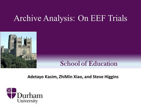 School of Education Archive Analysis: On EEF Trials Adetayo Kasim, ZhiMin Xiao, and Steve Higgins.