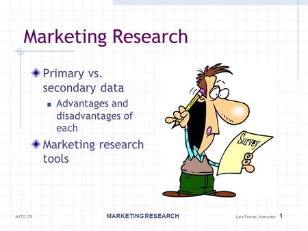 MKTG 370 MARKETING RESEARCH Lars Perner, Instructor 1 Marketing Research Primary vs. secondary data Advantages and disadvantages of each Marketing research.