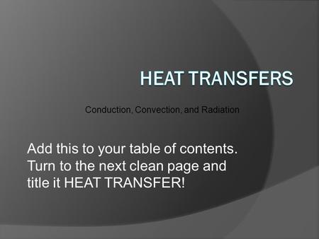 Conduction, Convection, and Radiation Add this to your table of contents. Turn to the next clean page and title it HEAT TRANSFER!