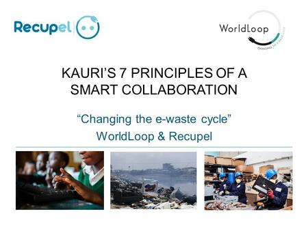 KAURI’S 7 PRINCIPLES OF A SMART COLLABORATION “Changing the e-waste cycle” WorldLoop & Recupel.
