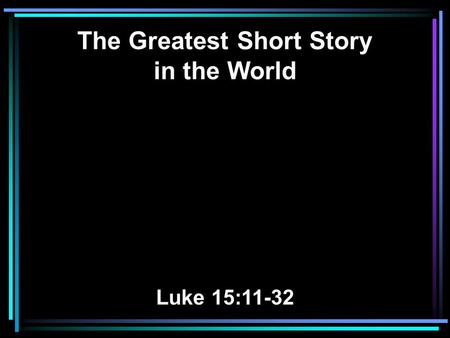 The Greatest Short Story in the World Luke 15:11-32.