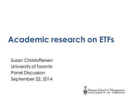 Academic research on ETFs Susan Christoffersen University of Toronto Panel Discussion September 22, 2014 Susan Christoffersen University of Toronto Panel.