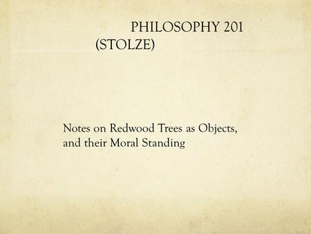 PHILOSOPHY 201 (STOLZE) Notes on Redwood Trees as Objects, and their Moral Standing.