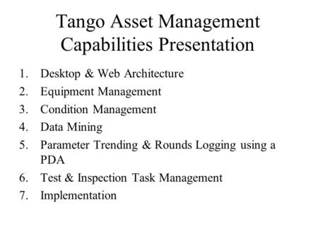 Tango Asset Management Capabilities Presentation 1.Desktop & Web Architecture 2.Equipment Management 3.Condition Management 4.Data Mining 5.Parameter Trending.