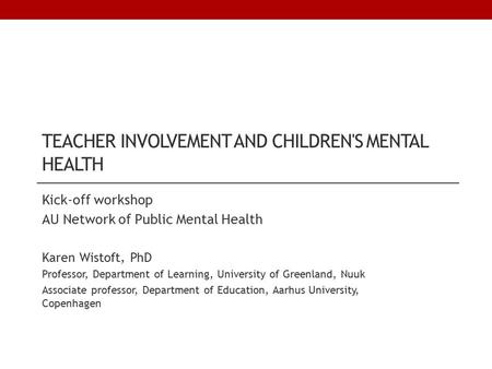 TEACHER INVOLVEMENT AND CHILDREN'S MENTAL HEALTH Kick-off workshop AU Network of Public Mental Health Karen Wistoft, PhD Professor, Department of Learning,