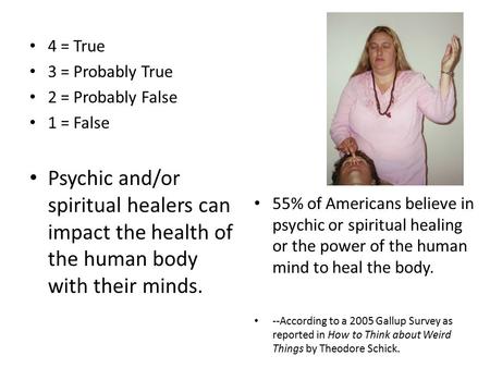 4 = True 3 = Probably True 2 = Probably False 1 = False Psychic and/or spiritual healers can impact the health of the human body with their minds. 55%