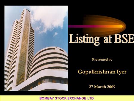 Presented by Gopalkrishnan Iyer 27 March 2009 BOMBAY STOCK EXCHANGE LTD.
