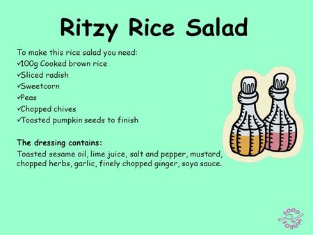 Ritzy Rice Salad To make this rice salad you need: 100g Cooked brown rice Sliced radish Sweetcorn Peas Chopped chives Toasted pumpkin seeds to finish The.