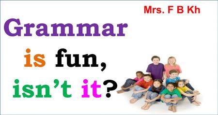 Mrs. F B Kh Grammar is fun, isn’t it?.