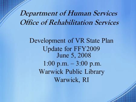 Department of Human Services Office of Rehabilitation Services Development of VR State Plan Update for FFY2009 June 5, 2008 1:00 p.m. – 3:00 p.m. Warwick.