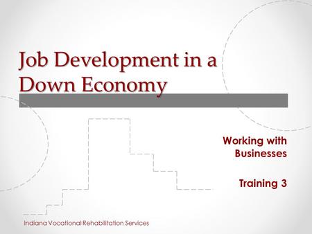 Job Development in a Down Economy Working with Businesses Training 3 Indiana Vocational Rehabilitation Services.