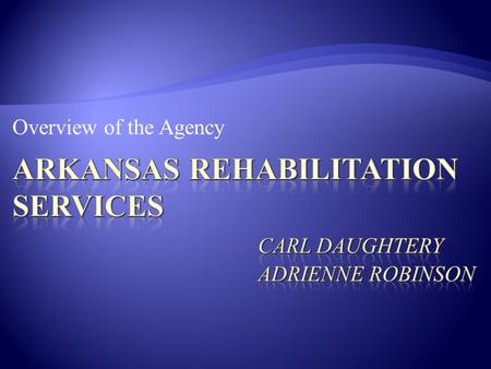 Overview of the Agency.  Present ARS Information (Arkansas Rehabilitation Services) in three parts:  General Information about agency  Processes 