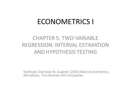 ECONOMETRICS I CHAPTER 5: TWO-VARIABLE REGRESSION: INTERVAL ESTIMATION AND HYPOTHESIS TESTING Textbook: Damodar N. Gujarati (2004) Basic Econometrics,