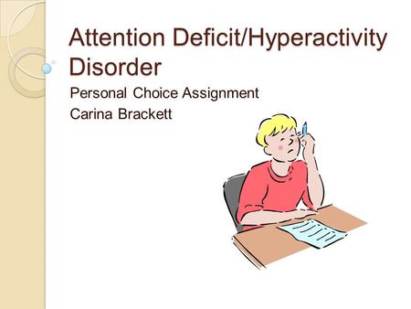 Attention Deficit/Hyperactivity Disorder Personal Choice Assignment Carina Brackett.