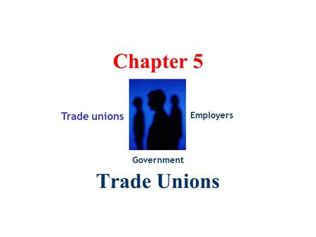 Chapter 5 Trade Unions Trade unions Government Employers.