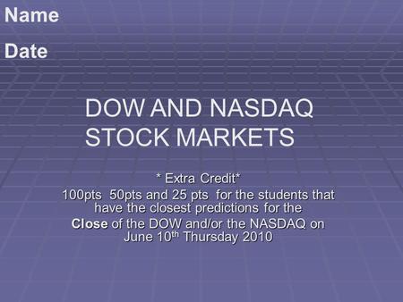 * Extra Credit* 100pts 50pts and 25 pts for the students that have the closest predictions for the Close of the DOW and/or the NASDAQ on June 10 th Thursday.