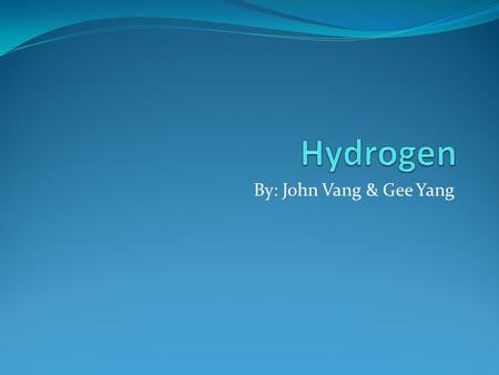 By: John Vang & Gee Yang. What is Hydrogen is the simplest atom and is even lighter then air. A highly combustible gas and also very flammable. Made of.