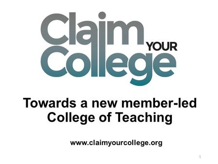Towards a new member-led College of Teaching 1 www.claimyourcollege.org.