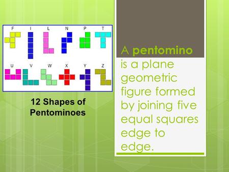 A pentomino is a plane geometric figure formed by joining five equal squares edge to edge. 12 Shapes of Pentominoes.